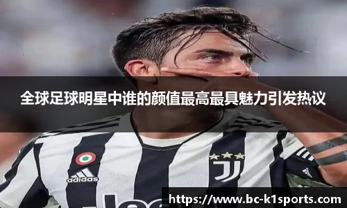 全球足球明星中谁的颜值最高最具魅力引发热议