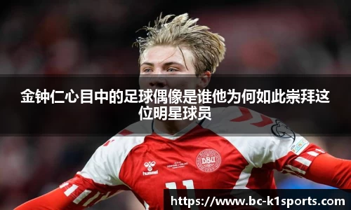 金钟仁心目中的足球偶像是谁他为何如此崇拜这位明星球员